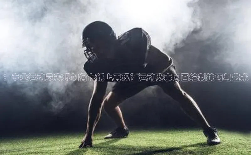 ：专业运动员表现如何在纸上再现？运动赛事图画绘制技巧与艺术