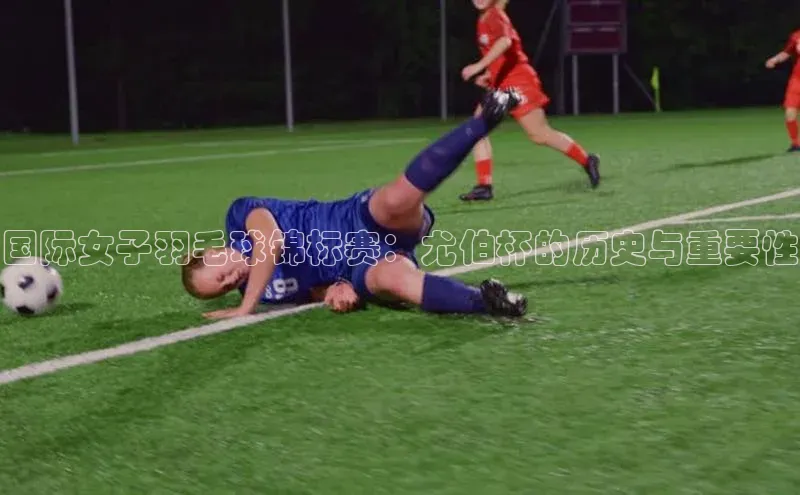 国际女子羽毛球锦标赛：尤伯杯的历史与重要性