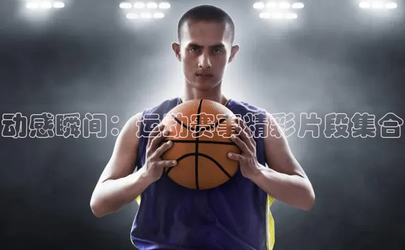 动感瞬间：运动赛事精彩片段集合